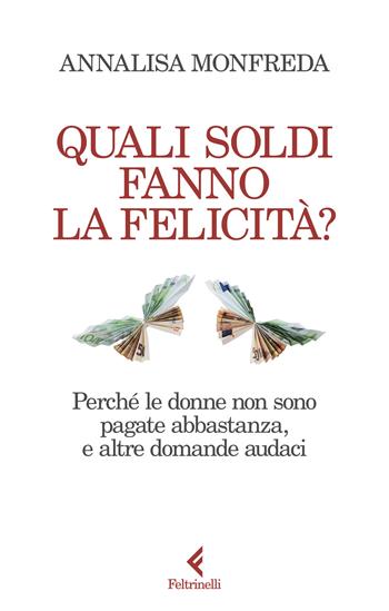 Quali soldi fanno la felicità? Perché le donne non sono pagate abbastanza, e altre domande audaci - Annalisa Monfreda - Libro Feltrinelli 2024, Scintille | Libraccio.it