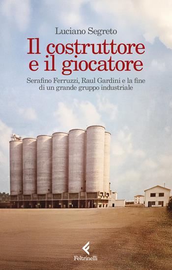 Il costruttore e il giocatore. Serafino Ferruzzi, Raul Gardini e la fine di un grande gruppo industriale - Luciano Segreto - Libro Feltrinelli 2025, Scintille | Libraccio.it