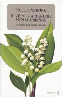 Il vero giardiniere non si arrende. Cronache di ordinaria pazienza - Paolo Pejrone - Libro Feltrinelli 2004, Varia | Libraccio.it