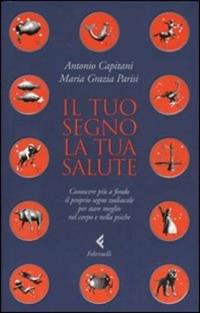 Il tuo segno, la tua salute. Conoscere più a fondo il proprio segno zodiacale per stare meglio nel corpo e nella psiche - Antonio Capitani, M. Grazia Parisi - Libro Feltrinelli 2006, Varia | Libraccio.it