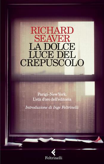 La dolce luce del crepuscolo. Parigi-New York. L'età d'oro dell'editoria - Richard Seaver - Libro Feltrinelli 2015, Varia | Libraccio.it