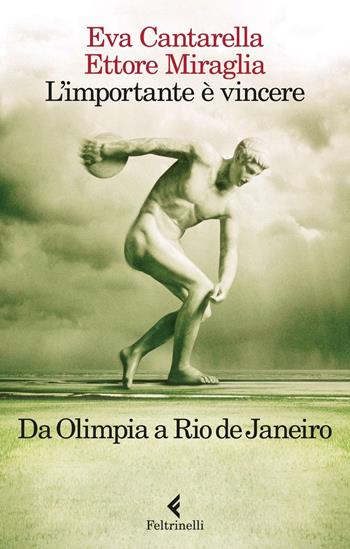 L' importante è vincere. Da Olimpia a Rio de Janeiro - Eva Cantarella, Ettore Miraglia - Libro Feltrinelli 2016, Varia | Libraccio.it