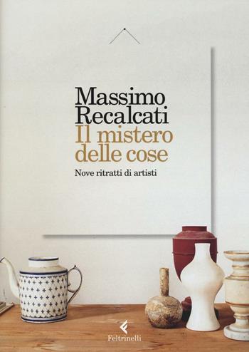 Il mistero delle cose. Nove ritratti di artisti - Massimo Recalcati - Libro Feltrinelli 2016, Varia | Libraccio.it
