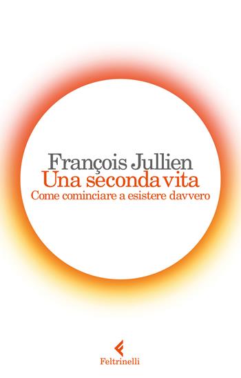Una seconda vita. Come cominciare a esistere davvero - François Jullien - Libro Feltrinelli 2017, Varia | Libraccio.it