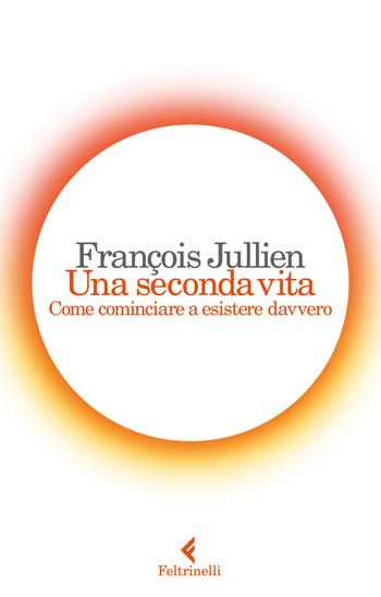Una seconda vita. Come cominciare a esistere davvero - François Jullien - Libro Feltrinelli 2017, Varia | Libraccio.it