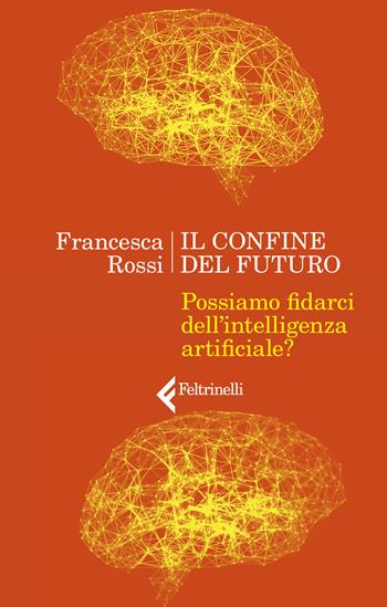 Il confine del futuro. Possiamo fidarci dell'intelligenza artificiale? - Francesca Rossi - Libro Feltrinelli 2019, Varia | Libraccio.it