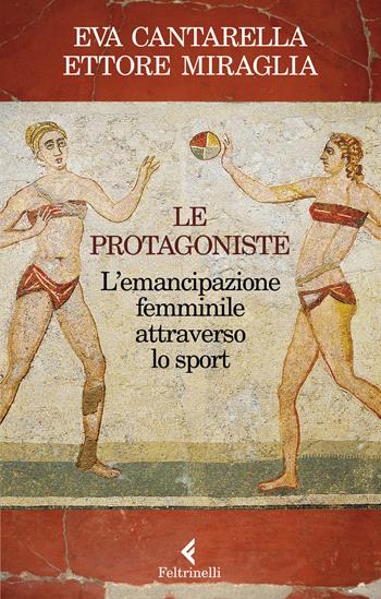 Le protagoniste. L'emancipazione femminile attraverso lo sport - Eva Cantarella, Ettore Miraglia - Libro Feltrinelli 2021, Varia | Libraccio.it