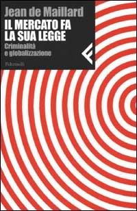 Il mercato fa la sua legge. Criminalità e globalizzazione - Jean De Maillard - Libro Feltrinelli 2002, Nuova serie Feltrinelli | Libraccio.it