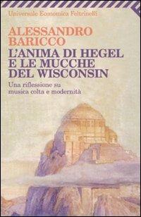 L'anima di Hegel e le mucche del Wisconsin. Una riflessione su musica colta e modernità - Alessandro Baricco - Libro Feltrinelli 2009, Universale economica | Libraccio.it