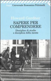 Sapere per comprendere. Discipline di studio e disciplina della mente - Howard Gardner - Libro Feltrinelli 2009, Universale economica. Saggi | Libraccio.it