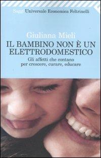 Il bambino non è un elettrodomestico. Gli affetti che contano per crescere, curare, educare - Giuliana Mieli - Libro Feltrinelli 2010, Universale economica. Saggi | Libraccio.it