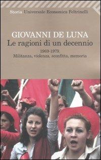 Le ragioni di un decennio. 1969-1979. Militanza, violenza, sconfitta, memoria - Giovanni De Luna - Libro Feltrinelli 2011, Universale economica | Libraccio.it