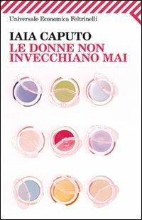 Le donne non invecchiano mai - Iaia Caputo - Libro Feltrinelli 2011, Universale economica | Libraccio.it