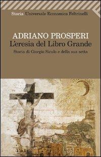 L' eresia del libro grande. Storia di Giorgio Siculo e della sua setta - Adriano Prosperi - Libro Feltrinelli 2011, Universale economica | Libraccio.it