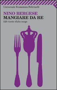 Mangiare da re. 520 ricette d'alto rango - Nino Bergese - Libro Feltrinelli 2011, Universale economica | Libraccio.it