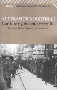 L'ordine è già stato eseguito. Roma, le Fosse Ardeatine, la memoria - Alessandro Portelli - Libro Feltrinelli 2012, Storia universale Feltrinelli | Libraccio.it