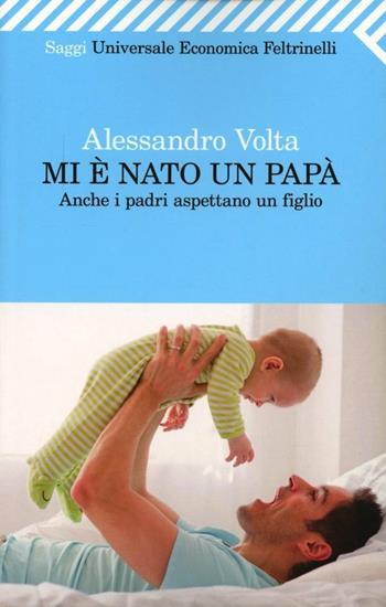 Mi è nato un papà. Anche i padri aspettano un figlio - Alessandro Volta - Libro Feltrinelli 2012, Universale economica. Saggi | Libraccio.it
