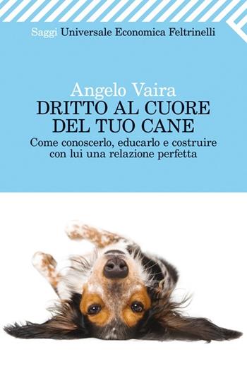 Dritto al cuore del tuo cane. Come conoscerlo, educarlo e costruire con lui una relazione perfetta - Angelo Vaira - Libro Feltrinelli 2012, Universale economica. Saggi | Libraccio.it