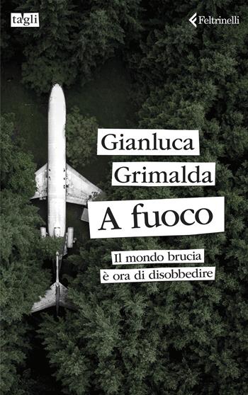 A fuoco. Il mondo brucia è ora di disobbedire - Gianluca Grimalda - Libro Feltrinelli 2025, Tagli | Libraccio.it