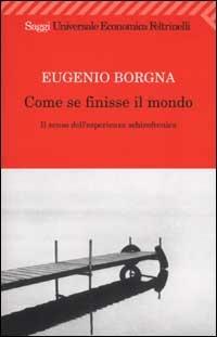 Come se finisse il mondo. Il senso dell'esperienza schizofrenica - Eugenio Borgna - Libro Feltrinelli 2009, Universale economica. Saggi | Libraccio.it