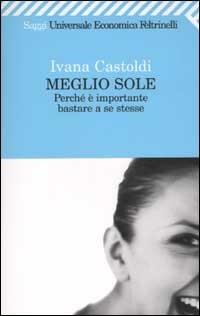 Meglio sole. Perché è importante bastare a se stesse - Ivana Castoldi - Libro Feltrinelli 2009, Universale economica. Saggi | Libraccio.it