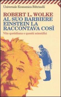 Al suo barbiere Einstein la raccontava così. Vita quotidiana e quesiti scientifici - Robert L. Wolke - Libro Feltrinelli 2008, Universale economica | Libraccio.it