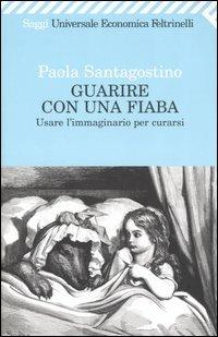 Guarire con una fiaba. Usare l'immaginario per curarsi - Paola Santagostino - Libro Feltrinelli 2008, Universale economica. Saggi | Libraccio.it