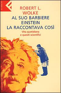 Al suo barbiere Einstein la raccontava così. Vita quotidiana e quesiti scientifici - Robert L. Wolke - Libro Feltrinelli 2003, Super universale economica | Libraccio.it