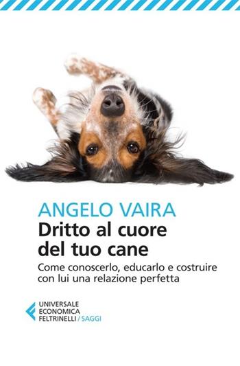 Dritto al cuore del tuo cane. Come conoscerlo, educarlo e costruire con lui una relazione perfetta - Angelo Vaira - Libro Feltrinelli 2013, Universale economica. Saggi | Libraccio.it