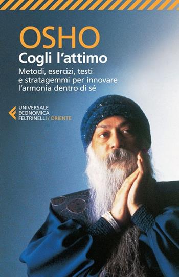 Cogli l'attimo. Metodi, esercizi, testi e stratagemmi per ritrovare l'armonia dentro sé - Osho - Libro Feltrinelli 2014, Universale economica. Oriente | Libraccio.it