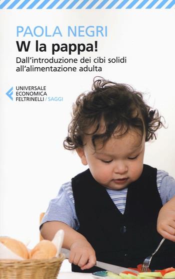 W la pappa! Dall'introduzione dei cibi solidi all'alimentazione adulta. Educare i nostri figli, e noi stessi, a mangiare sano e vivere bio - Paola Negri - Libro Feltrinelli 2016, Universale economica. Saggi | Libraccio.it