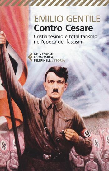 Contro Cesare. Cristianesimo e totalitarismo nell'epoca dei fascismi - Emilio Gentile - Libro Feltrinelli 2016, Universale economica. Storia | Libraccio.it