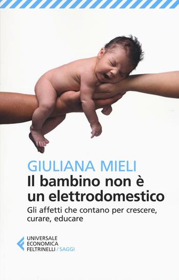 Il bambino non è un elettrodomestico. Gli affetti che contano per crescere, curare, educare - Giuliana Mieli - Libro Feltrinelli 2017, Universale economica. Saggi | Libraccio.it