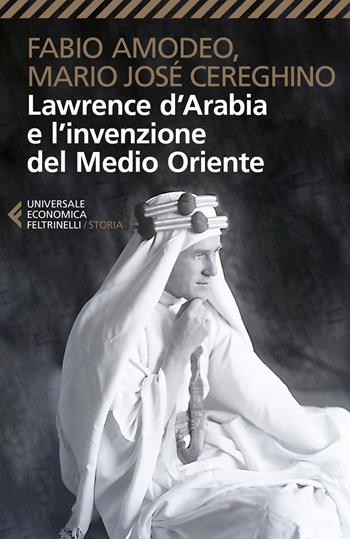 Lawrence d'Arabia e l'invenzione del Medio Oriente - Fabio Amodeo, Mario José Cereghino - Libro Feltrinelli 2017, Universale economica. Storia | Libraccio.it