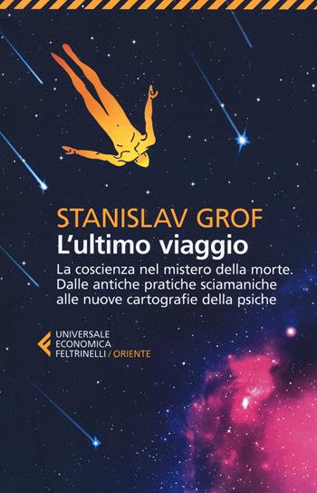 L' ultimo viaggio. La coscienza nel mistero della morte. Dalle antiche pratiche sciamaniche alle nuove cartografie della psiche - Stanislav Grof - Libro Feltrinelli 2017, Universale economica. Oriente | Libraccio.it