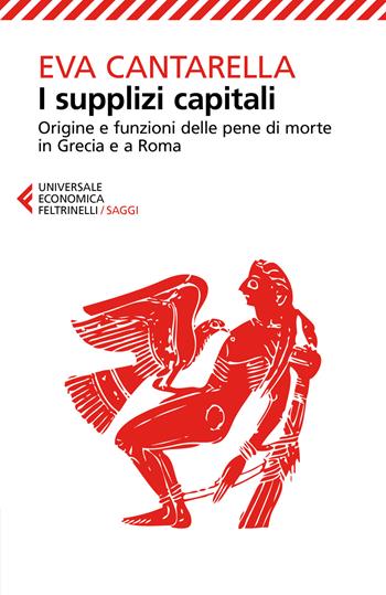 I supplizi capitali. Origine e funzioni delle pene di morte in Grecia e a Roma - Eva Cantarella - Libro Feltrinelli 2018, Universale economica. Saggi | Libraccio.it