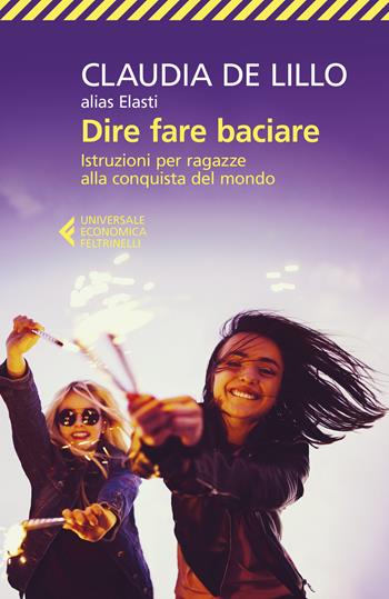 Dire fare baciare. Istruzioni per ragazze alla conquista del mondo - Claudia Elasti De Lillo - Libro Feltrinelli 2019, Universale economica | Libraccio.it