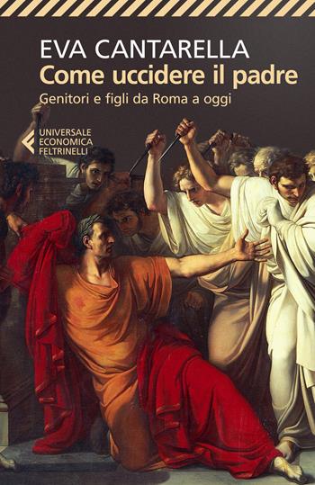 Come uccidere il padre. Genitori e figli da Roma a oggi - Eva Cantarella - Libro Feltrinelli 2020, Universale economica | Libraccio.it