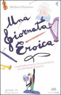 Una giornata eroica. I segreti dell'orchestra e l'«Eroica» di Beethoven raccontati durante una prova - Matthieu Mantanus - Libro Feltrinelli 2009, Feltrinelli Kids | Libraccio.it