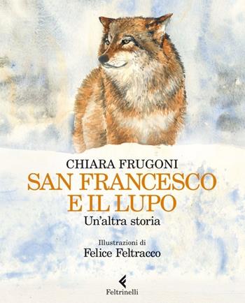 San Francesco e il lupo. Un'altra storia. Ediz. illustrata - Chiara Frugoni, Felice Feltracco - Libro Feltrinelli 2013, Feltrinelli kids | Libraccio.it