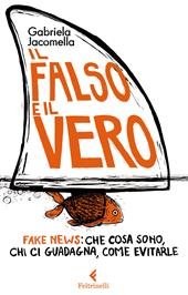 Il falso e il vero. Fake news: che cosa sono, chi ci guadagna, come evitarle