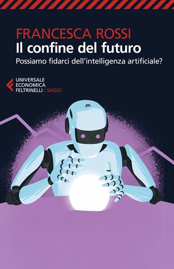 Il confine del futuro. Possiamo fidarci dell'intelligenza artificiale? - Francesca Rossi - Libro Feltrinelli 2025, Universale economica. Saggi | Libraccio.it