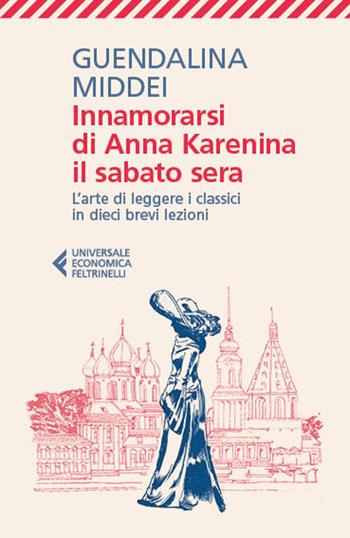Innamorarsi di Anna Karenina il sabato sera. L'arte di leggere i classici in dieci brevi lezioni - Guendalina Middei - Libro Feltrinelli 2026, Universale economica | Libraccio.it