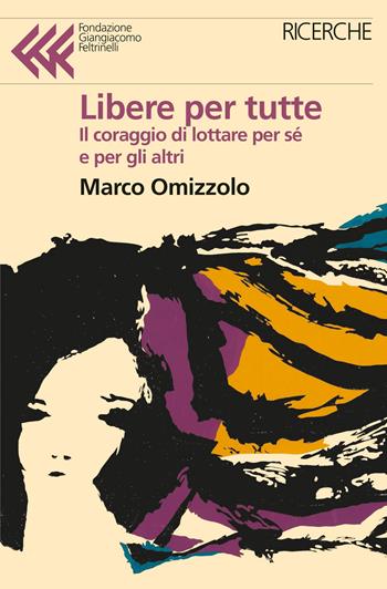 Libere tutte. Il coraggio di lottare per sé e per gli altri - Marco Omizzolo - Libro Feltrinelli 2022, Fondazione Giangiacomo Feltrinelli. Ricerche | Libraccio.it