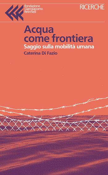 Acqua come frontiera. Saggio sulla mobilità umana - Caterina Di Fazio - Libro Feltrinelli 2022, Fondazione Giangiacomo Feltrinelli. Ricerche | Libraccio.it