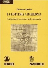 La lotteria a Babilonia. Corrispondenze e funzioni nella matematica - Giuliano Spirito - Libro Zanichelli 2003 | Libraccio.it
