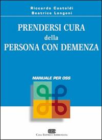 Prendersi cura della persona con demenza. Manuale per OSS - Riccardo Castoldi, Beatrice Longoni - Libro CEA 2005 | Libraccio.it