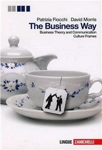 The Businness way. Businness theory and communication. Con culture frames. Con espansione online - Patrizia Fiocchi, David Morris - Libro Zanichelli 2012 | Libraccio.it