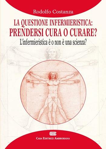 La questione infermieristica. Prendersi cura o curare? L'infermieristica è o non è una scienza? - Rodolfo Costanza - Libro CEA 2012 | Libraccio.it