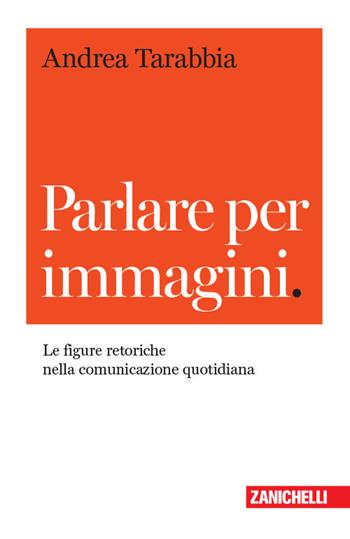 Parlare per immagini. Le figure retoriche nella comunicazione quotidiana - Andrea Tarabbia - Libro Zanichelli 2019, Chiavi di scrittura | Libraccio.it